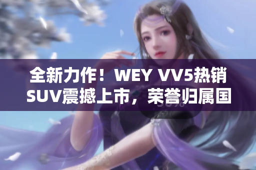 全新力作！WEY VV5熱銷SUV震撼上市，榮譽(yù)歸屬國產(chǎn)車