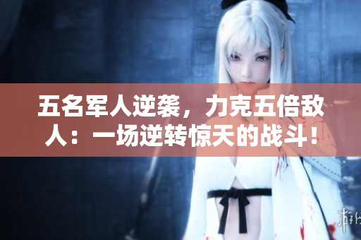 五名軍人逆襲，力克五倍敵人：一場(chǎng)逆轉(zhuǎn)驚天的戰(zhàn)斗！