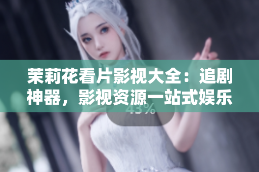 茉莉花看片影視大全：追劇神器，影視資源一站式娛樂平臺
