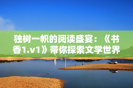 獨(dú)樹一幟的閱讀盛宴：《書香1.v1》帶你探索文學(xué)世界