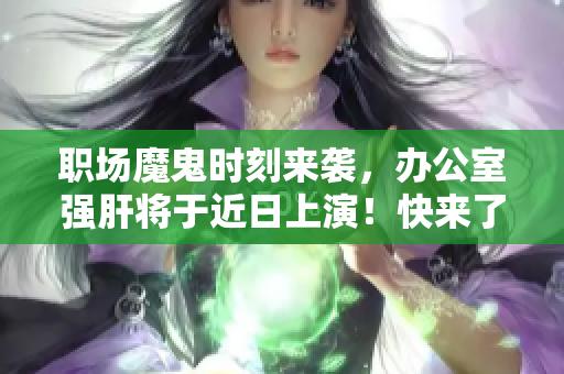 職場(chǎng)魔鬼時(shí)刻來(lái)襲，辦公室強(qiáng)肝將于近日上演！快來(lái)了解播出時(shí)間！