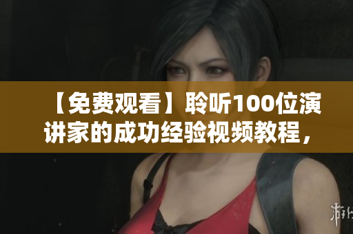 【免費(fèi)觀看】聆聽100位演講家的成功經(jīng)驗(yàn)視頻教程，激發(fā)你的人生激情！