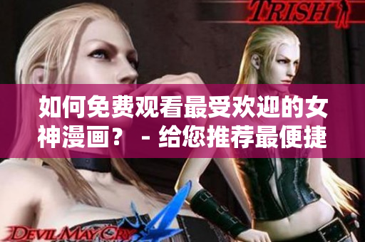如何免費觀看最受歡迎的女神漫畫？ - 給您推薦最便捷的方法