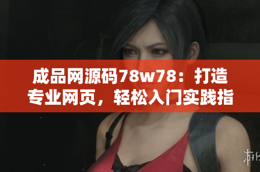 成品網(wǎng)源碼78w78：打造專業(yè)網(wǎng)頁，輕松入門實踐指南