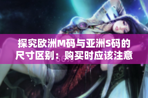 探究歐洲M碼與亞洲S碼的尺寸區(qū)別：購買時(shí)應(yīng)該注意哪些尺寸范圍？