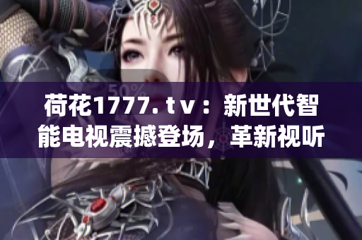荷花1777. tⅴ：新世代智能電視震撼登場(chǎng)，革新視聽體驗(yàn)(1)
