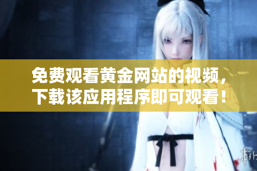 免費(fèi)觀看黃金網(wǎng)站的視頻，下載該應(yīng)用程序即可觀看！