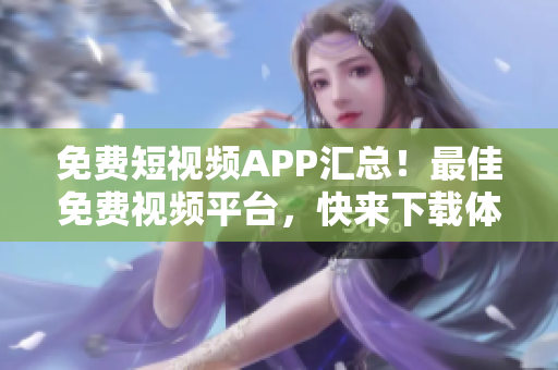 免費短視頻APP匯總！最佳免費視頻平臺，快來下載體驗！