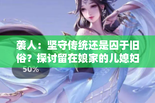 襲人：堅守傳統(tǒng)還是囚于舊俗？探討留在娘家的兒媳婦