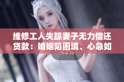 維修工人失蹤妻子無力償還貸款：婚姻陷困境、心急如焚