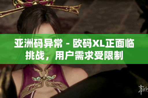 亞洲碼異常 - 歐碼XL正面臨挑戰(zhàn)，用戶需求受限制