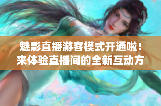 魅影直播游客模式開通啦！來體驗直播間的全新互動方式(1)