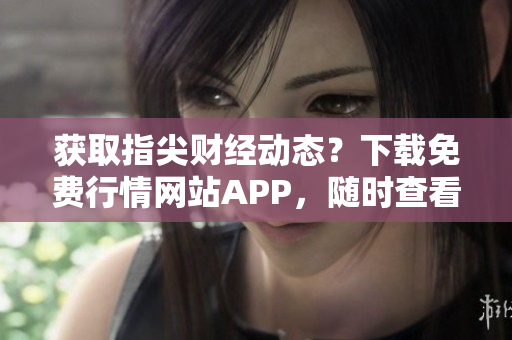 獲取指尖財(cái)經(jīng)動(dòng)態(tài)？下載免費(fèi)行情網(wǎng)站APP，隨時(shí)查看實(shí)時(shí)數(shù)據(jù)！
