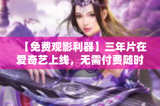 【免費(fèi)觀影利器】三年片在愛奇藝上線，無需付費(fèi)隨時(shí)在線觀看