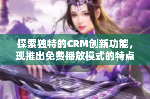探索獨(dú)特的CRM創(chuàng)新功能，現(xiàn)推出免費(fèi)播放模式的特點(diǎn)！