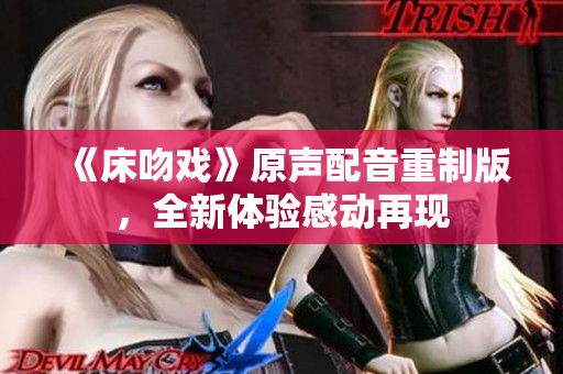 《床吻戲》原聲配音重制版，全新體驗感動再現(xiàn)