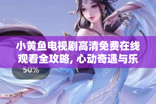 小黃魚電視劇高清免費在線觀看全攻略, 心動奇遇與樂趣齊分享