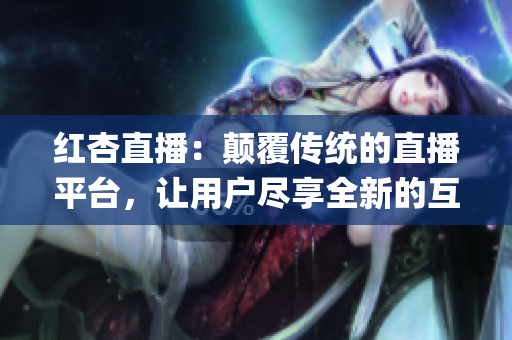 紅杏直播：顛覆傳統(tǒng)的直播平臺，讓用戶盡享全新的互動體驗(1)