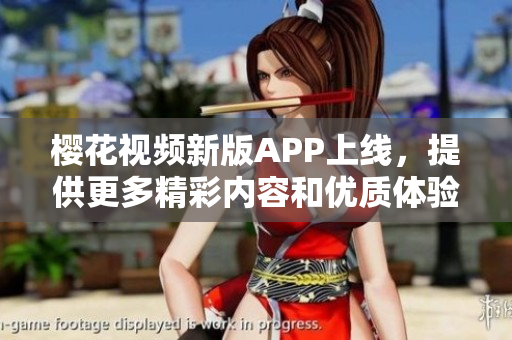 櫻花視頻新版APP上線，提供更多精彩內容和優(yōu)質體驗