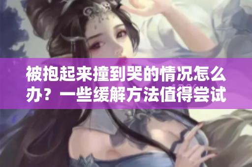 被抱起來撞到哭的情況怎么辦？一些緩解方法值得嘗試
