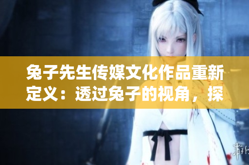 兔子先生傳媒文化作品重新定義：透過兔子的視角，探索文化的魅力(1)