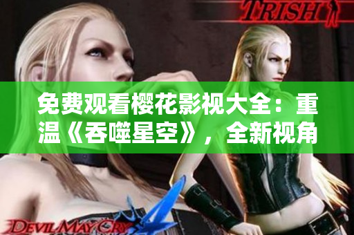 免費觀看櫻花影視大全：重溫《吞噬星空》，全新視角！