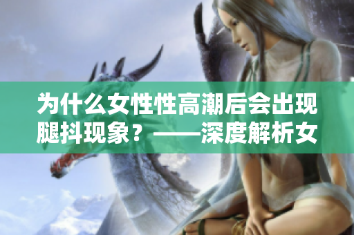 為什么女性性高潮后會(huì)出現(xiàn)腿抖現(xiàn)象？——深度解析女性生理反應(yīng)。