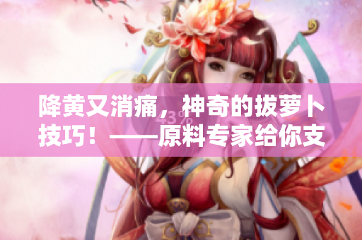 降黃又消痛，神奇的拔蘿卜技巧！——原料專家給你支招