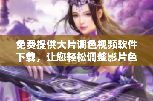 免費提供大片調(diào)色視頻軟件下載，讓您輕松調(diào)整影片色彩