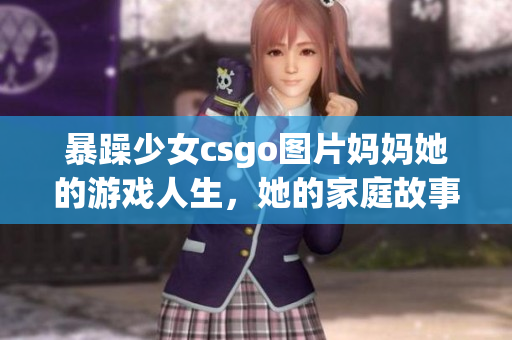 暴躁少女csgo圖片媽媽她的游戲人生，她的家庭故事(1)