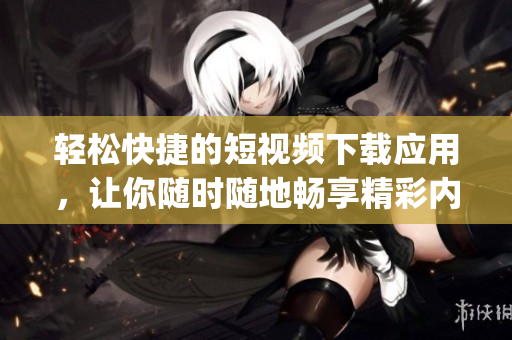 輕松快捷的短視頻下載應用，讓你隨時隨地暢享精彩內容(1)