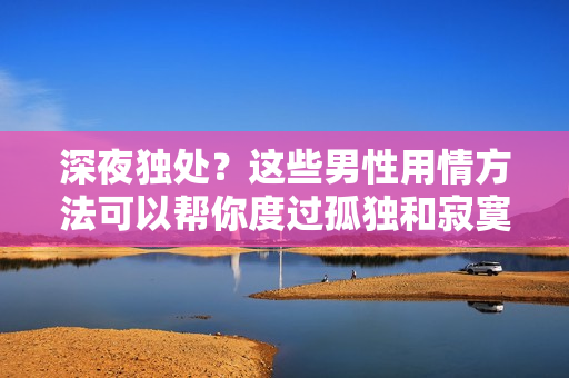 深夜獨處？這些男性用情方法可以幫你度過孤獨和寂寞!