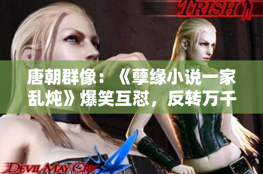 唐朝群像：《孽緣小說一家亂燉》爆笑互懟，反轉(zhuǎn)萬千！