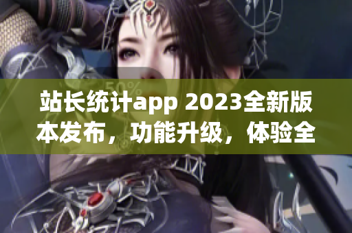 站長統(tǒng)計app 2023全新版本發(fā)布，功能升級，體驗全面提升(1)