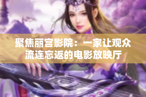 聚焦麗宮影院：一家讓觀眾流連忘返的電影放映廳