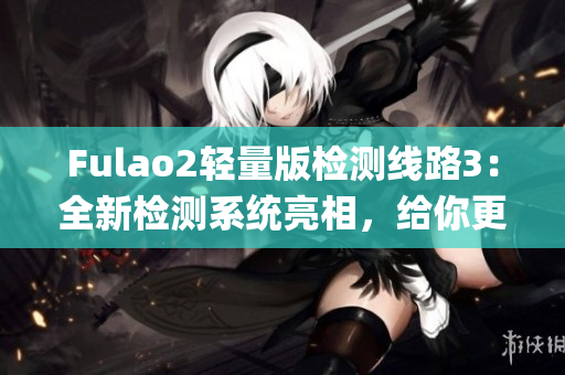 Fulao2輕量版檢測(cè)線路3：全新檢測(cè)系統(tǒng)亮相，給你更輕盈的體驗(yàn)(1)