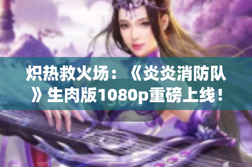 熾熱救火場：《炎炎消防隊》生肉版1080p重磅上線！