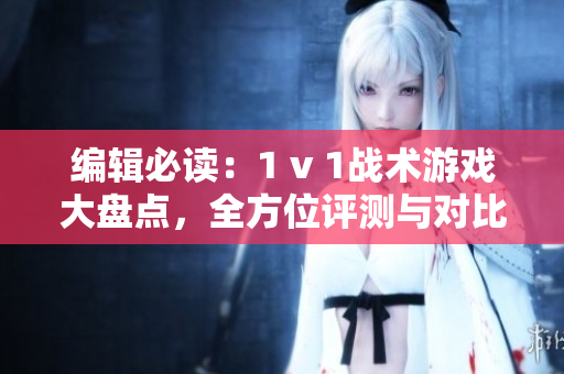 編輯必讀：1 v 1戰(zhàn)術(shù)游戲大盤點(diǎn)，全方位評(píng)測(cè)與對(duì)比