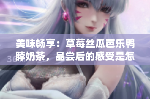 美味暢享：草莓絲瓜芭樂鴨脖奶茶，品嘗后的感受是怎樣的？(1)