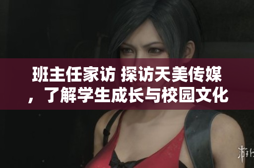 班主任家訪 探訪天美傳媒，了解學(xué)生成長與校園文化