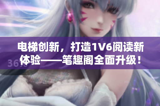 電梯創(chuàng)新，打造1V6閱讀新體驗——筆趣閣全面升級！