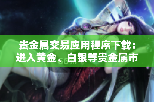 貴金屬交易應用程序下載：進入黃金、白銀等貴金屬市場的便捷通道！