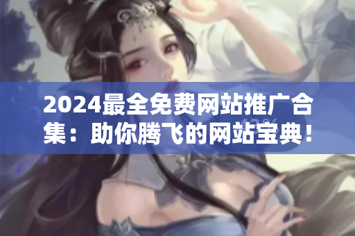2024最全免費網(wǎng)站推廣合集：助你騰飛的網(wǎng)站寶典！