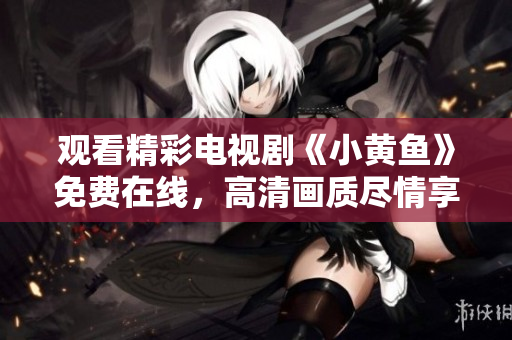 觀看精彩電視劇《小黃魚》免費在線，高清畫質盡情享受