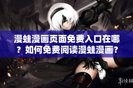 漫蛙漫畫頁面免費入口在哪？如何免費閱讀漫蛙漫畫？