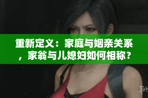 重新定義：家庭與姻親關(guān)系，家翁與兒媳婦如何相稱？