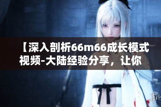 【深入剖析66m66成長模式視頻-大陸經(jīng)驗分享，讓你事半功倍】