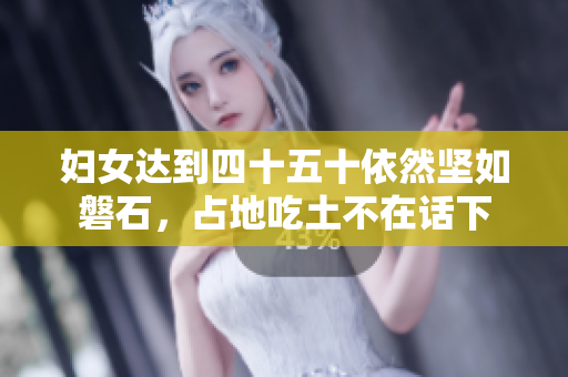 婦女達(dá)到四十五十依然堅如磐石，占地吃土不在話下