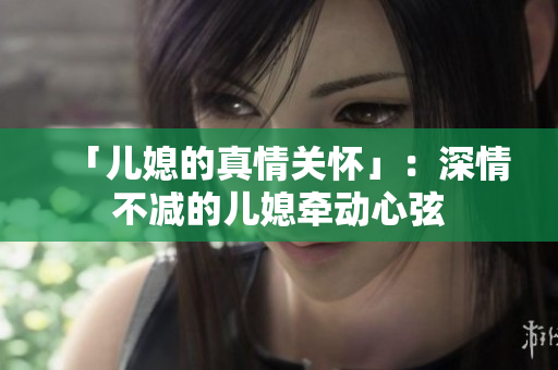 「兒媳的真情關懷」：深情不減的兒媳牽動心弦