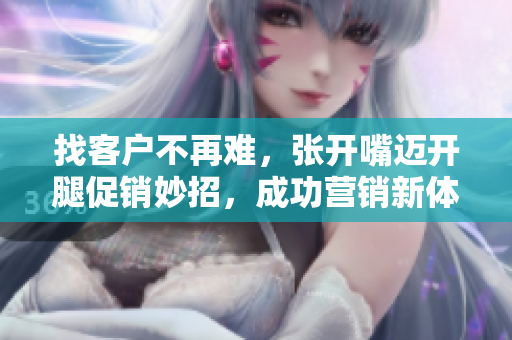 找客戶(hù)不再難，張開(kāi)嘴邁開(kāi)腿促銷(xiāo)妙招，成功營(yíng)銷(xiāo)新體驗(yàn)！